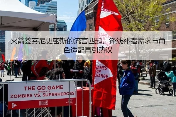 火箭签芬尼史密斯的流言四起，锋线补强需求与角色适配再引热议
