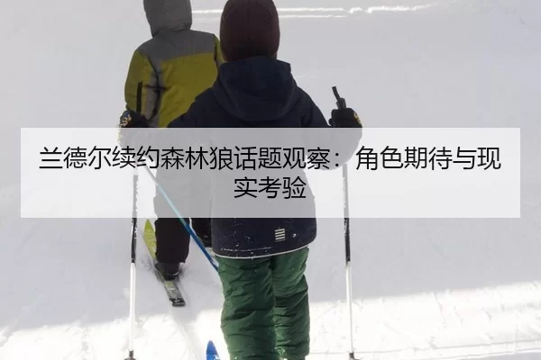 兰德尔续约森林狼话题观察：角色期待与现实考验